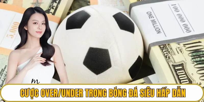 Cược Over/Under trong bóng đá siêu hấp dẫn