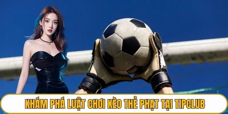 Khám phá luật chơi kèo thẻ phạt tại TIPCLUB