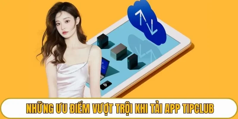 Những ưu điểm vượt trội khi tải app TIPCLUB